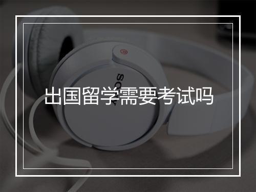 出国留学需要考试吗