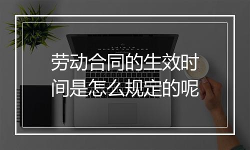 劳动合同的生效时间是怎么规定的呢