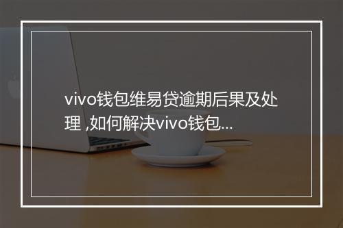 vivo钱包维易贷逾期后果及处理 ,如何解决vivo钱包维易贷逾期问题