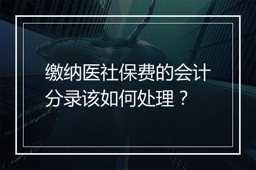 缴纳医社保费的会计分录该如何处理？
