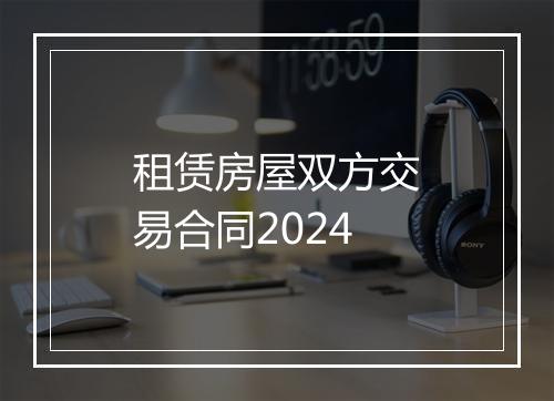 租赁房屋双方交易合同2024