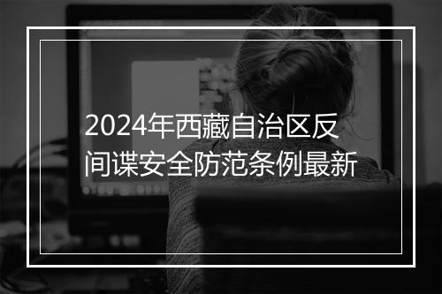 2024年西藏自治区反间谍安全防范条例最新