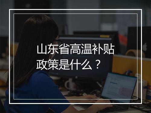 山东省高温补贴政策是什么？
