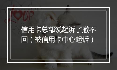 信用卡总部说起诉了撤不回（被信用卡中心起诉）