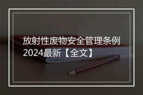 放射性废物安全管理条例2024最新【全文】
