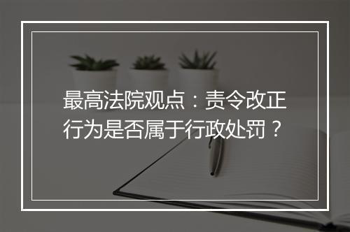最高法院观点：责令改正行为是否属于行政处罚？