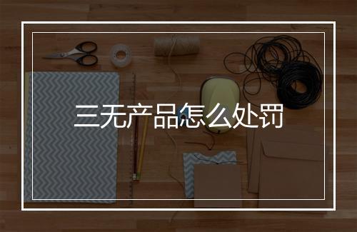 三无产品怎么处罚