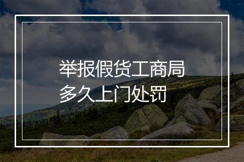 举报假货工商局多久上门处罚