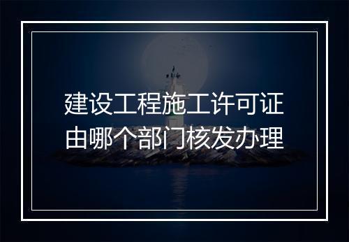 建设工程施工许可证由哪个部门核发办理