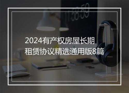 2024有产权房屋长期租赁协议精选通用版8篇