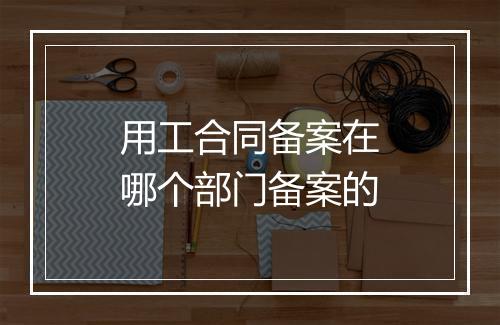 用工合同备案在哪个部门备案的
