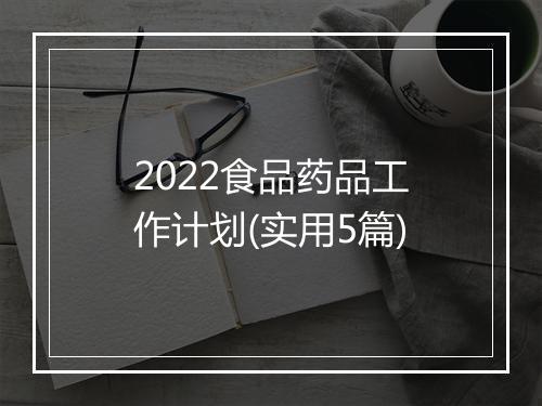 2022食品药品工作计划(实用5篇)