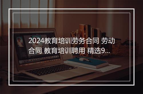 2024教育培训劳务合同 劳动合同 教育培训聘用 精选9篇