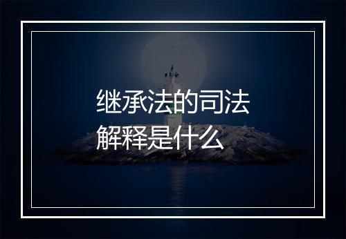 继承法的司法解释是什么