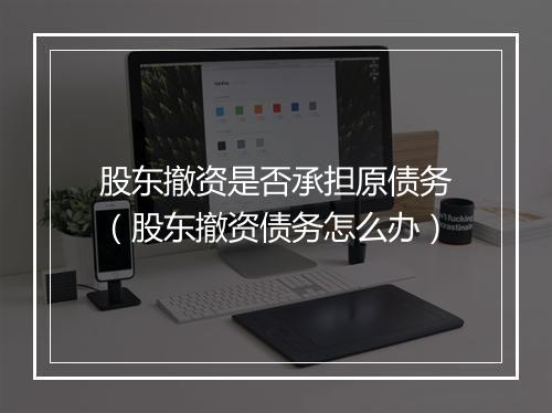 股东撤资是否承担原债务（股东撤资债务怎么办）
