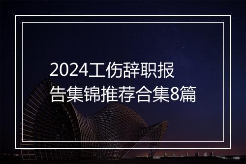 2024工伤辞职报告集锦推荐合集8篇
