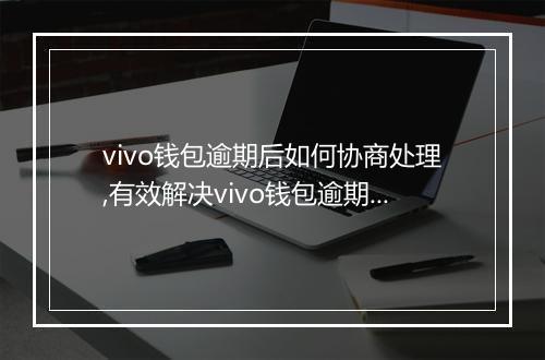vivo钱包逾期后如何协商处理,有效解决vivo钱包逾期问题