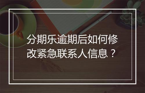 分期乐逾期后如何修改紧急联系人信息？