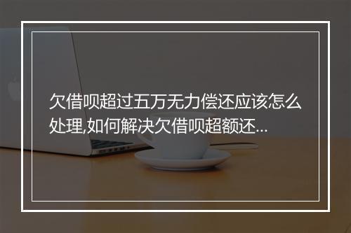 欠借呗超过五万无力偿还应该怎么处理,如何解决欠借呗超额还款问题