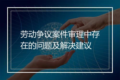 劳动争议案件审理中存在的问题及解决建议