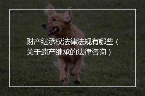 财产继承权法律法规有哪些（关于遗产继承的法律咨询）