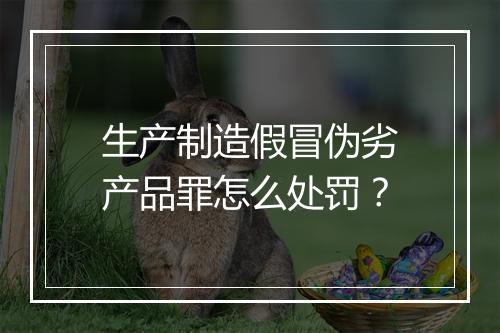 生产制造假冒伪劣产品罪怎么处罚？