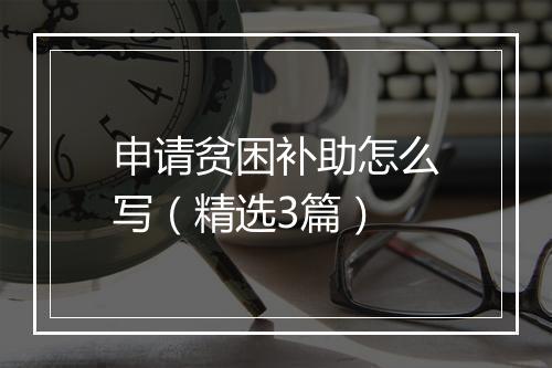 申请贫困补助怎么写（精选3篇）
