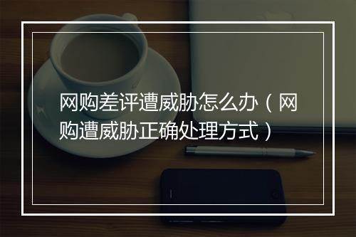 网购差评遭威胁怎么办（网购遭威胁正确处理方式）