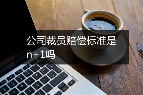 公司裁员赔偿标准是n+1吗