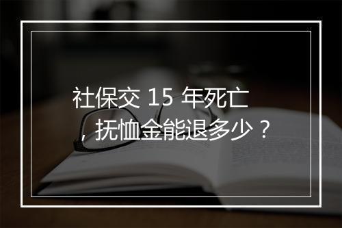 社保交 15 年死亡，抚恤金能退多少？