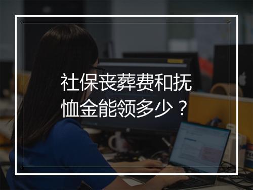社保丧葬费和抚恤金能领多少？