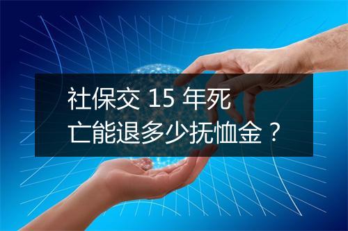 社保交 15 年死亡能退多少抚恤金？