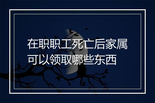 在职职工死亡后家属可以领取哪些东西
