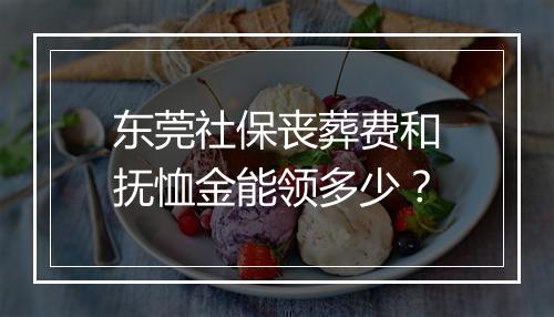 东莞社保丧葬费和抚恤金能领多少？