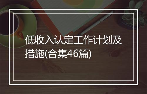 低收入认定工作计划及措施(合集46篇)