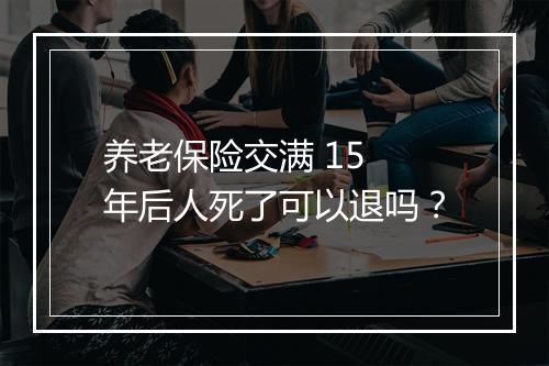 养老保险交满 15 年后人死了可以退吗？