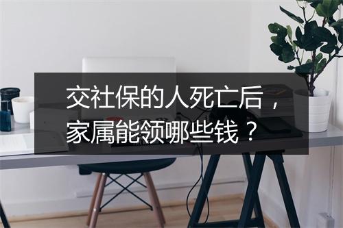 交社保的人死亡后，家属能领哪些钱？