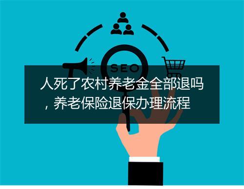 人死了农村养老金全部退吗，养老保险退保办理流程