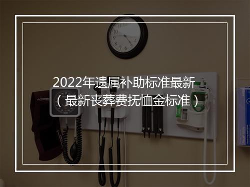 2022年遗属补助标准最新（最新丧葬费抚恤金标准）