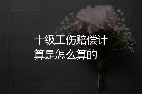 十级工伤赔偿计算是怎么算的