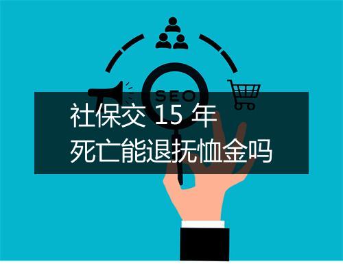 社保交 15 年死亡能退抚恤金吗