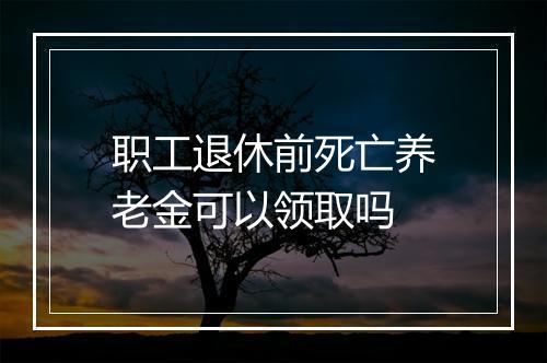 职工退休前死亡养老金可以领取吗