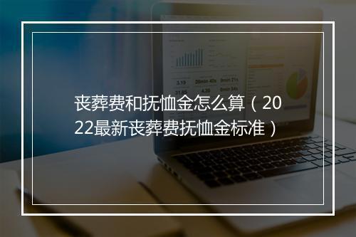 丧葬费和抚恤金怎么算（2022最新丧葬费抚恤金标准）