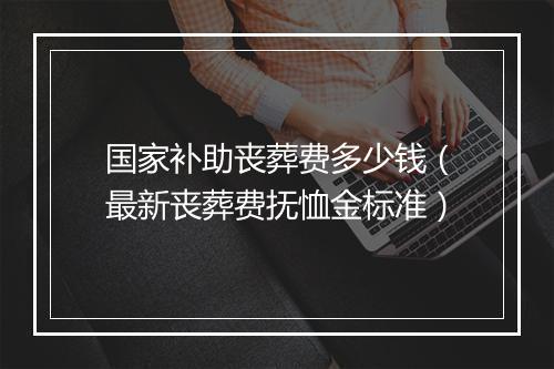 国家补助丧葬费多少钱（最新丧葬费抚恤金标准）