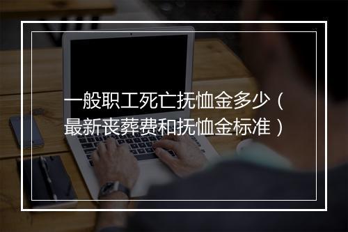 一般职工死亡抚恤金多少（最新丧葬费和抚恤金标准）