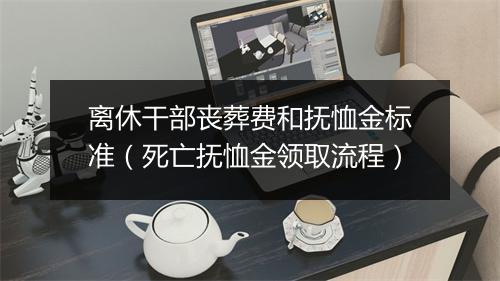 离休干部丧葬费和抚恤金标准（死亡抚恤金领取流程）