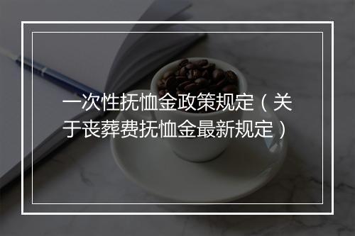一次性抚恤金政策规定（关于丧葬费抚恤金最新规定）