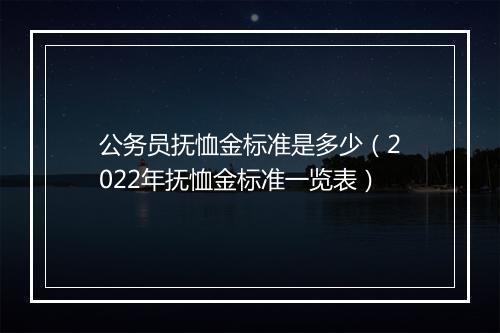 公务员抚恤金标准是多少（2022年抚恤金标准一览表）