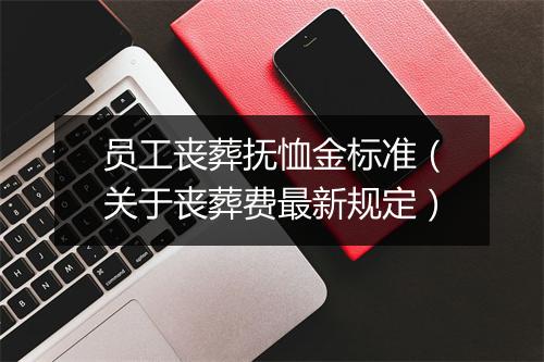 员工丧葬抚恤金标准（关于丧葬费最新规定）