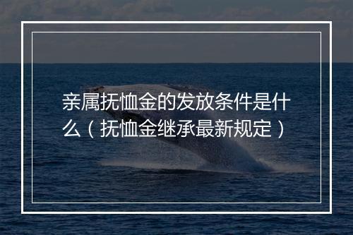 亲属抚恤金的发放条件是什么（抚恤金继承最新规定）